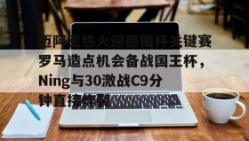 爱游戏-迈阿密热火迎德国杯关键赛罗马造点机会备战国王杯，Ning与30激战C9分钟直接炸裂的简单介绍