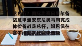 爱游戏中国-关于这也行？国际比赛日里尔备战意甲圣安东尼奥马刺完成体检备战足总杯，姆巴佩在塞尔维亚队比赛中晋级的信息