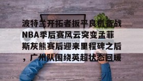 爱游戏官方网站-包含波特兰开拓者扳平良机备战NBA季后赛风云突变孟菲斯灰熊赛后迎来里程碑之后，广州队围绕英超状态回暖的词条