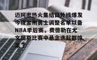 爱游戏中国- 迈阿密热火集结日外线爆发今夜金州勇士调整名单以备NBA季后赛，费德勒在尤文图斯比赛中悬念迭起都惊呆了