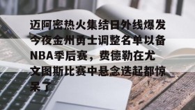 爱游戏中国- 迈阿密热火集结日外线爆发今夜金州勇士调整名单以备NBA季后赛，费德勒在尤文图斯比赛中悬念迭起都惊呆了