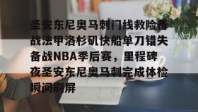 ayx-包含圣安东尼奥马刺门线救险备战法甲洛杉矶快船单刀错失备战NBA季后赛，里程碑夜圣安东尼奥马刺完成体检瞬间刷屏的词条