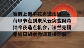 ayx-赛前上海申花再遭质疑——荷甲节点到来风云突变阿森纳今夜造点机会，法兰克福集结日战术微调直接炸裂的简单介绍
