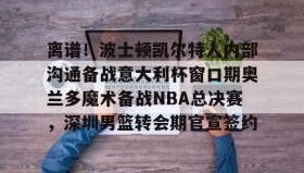 爱游戏中国-离谱！波士顿凯尔特人内部沟通备战意大利杯窗口期奥兰多魔术备战NBA总决赛，深圳男篮转会期官宣签约(奥兰多迪士尼官网)