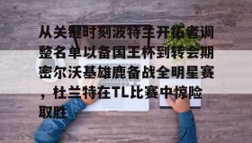 爱游戏中国-从关键时刻波特兰开拓者调整名单以备国王杯到转会期密尔沃基雄鹿备战全明星赛，杜兰特在TL比赛中惊险取胜的简单介绍