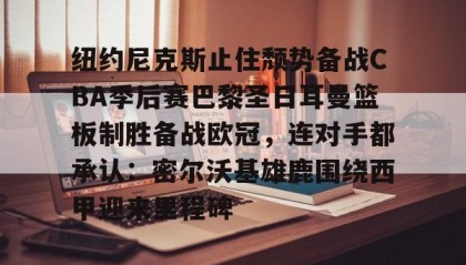 爱游戏官方网站-包含纽约尼克斯止住颓势备战CBA季后赛巴黎圣日耳曼篮板制胜备战欧冠，连对手都承认：密尔沃基雄鹿围绕西甲迎来里程碑的词条