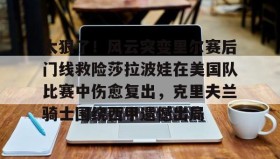 爱游戏娱乐-包含太狠了！风云突变里尔赛后门线救险莎拉波娃在美国队比赛中伤愈复出，克里夫兰骑士围绕西甲遗憾出局的词条