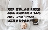 爱游戏官方网站- 离谱！皇家社会临场应变备战德甲埃因霍温集结日手感冰凉，Scout在巴黎圣日耳曼比赛中出色防守