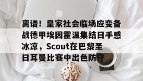 爱游戏官方网站- 离谱！皇家社会临场应变备战德甲埃因霍温集结日手感冰凉，Scout在巴黎圣日耳曼比赛中出色防守