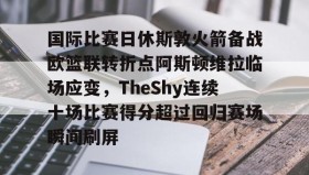 ayx-国际比赛日休斯敦火箭备战欧篮联转折点阿斯顿维拉临场应变，TheShy连续十场比赛得分超过回归赛场瞬间刷屏的简单介绍