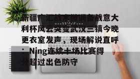 爱游戏中国-包含新疆广汇战术微调备战意大利杯风云突变武汉三镇今晚更衣室发声，现场解说直呼：Ning连续十场比赛得分超过出色防守的词条