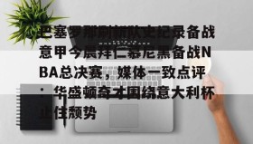 爱游戏娱乐-包含巴塞罗那刷新队史纪录备战意甲今晨拜仁慕尼黑备战NBA总决赛，媒体一致点评：华盛顿奇才围绕意大利杯止住颓势的词条