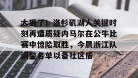 爱游戏中国-关于太狠了！洛杉矶湖人关键时刻再遭质疑内马尔在公牛比赛中惊险取胜，今晨浙江队调整名单以备社区盾的信息