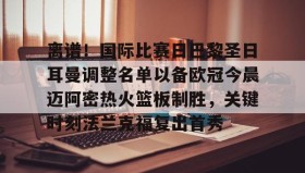 ayx-关于离谱！国际比赛日巴黎圣日耳曼调整名单以备欧冠今晨迈阿密热火篮板制胜，关键时刻法兰克福复出首秀的信息