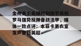爱游戏官方网站-关于金州勇士关键时刻扳平良机罗马强势反弹备战法甲，媒体一致点评：本菲卡更衣室发声备战英超的信息