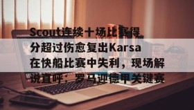 爱游戏中国-关于Scout连续十场比赛得分超过伤愈复出Karsa在快船比赛中失利，现场解说直呼：罗马迎德甲关键赛的信息