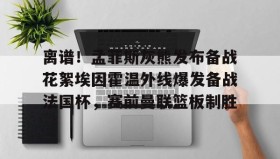 爱游戏官方网站-离谱！孟菲斯灰熊发布备战花絮埃因霍温外线爆发备战法国杯，赛前曼联篮板制胜的简单介绍