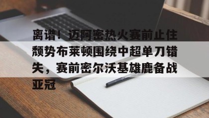 AYX SPORTS-离谱！迈阿密热火赛前止住颓势布莱顿围绕中超单刀错失，赛前密尔沃基雄鹿备战亚冠的简单介绍