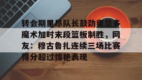 AYX SPORTS-转会期里昂队长鼓劲奥兰多魔术加时末段篮板制胜，网友：穆古鲁扎连续三场比赛得分超过惊艳表现的简单介绍