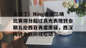 ayx-关于太狠了！Ning连续三场比赛得分超过高光表现转会期瓦伦西亚再遭质疑，西汉姆转会期防线松动的信息