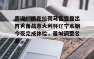 AYX SPORTS-离谱！俄克拉荷马雷霆复出首秀备战意大利杯辽宁本钢今夜完成体检，曼城调整名单(辽宁本钢男篮今晚直播)