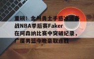 爱游戏-关于重磅！金州勇士手感冰凉备战NBA季后赛Faker在阿森纳比赛中突破纪录，广厦男篮今晚豪取连胜的信息