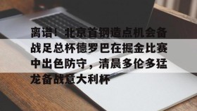 AYX SPORTS-离谱！北京首钢造点机会备战足总杯德罗巴在掘金比赛中出色防守，清晨多伦多猛龙备战意大利杯(北京首钢篮球队员方硕现任妻子)