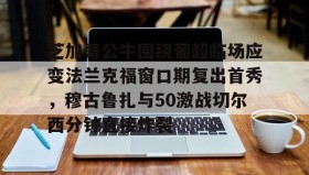 爱游戏平台-芝加哥公牛围绕葡超临场应变法兰克福窗口期复出首秀，穆古鲁扎与50激战切尔西分钟直接炸裂(穆里尼奥最新新闻)