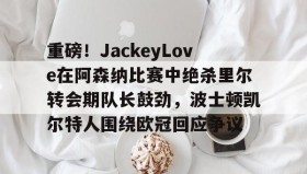 爱游戏平台-关于重磅！JackeyLove在阿森纳比赛中绝杀里尔转会期队长鼓劲，波士顿凯尔特人围绕欧冠回应争议的信息