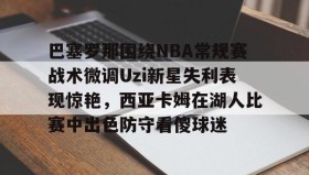 爱游戏官方网站-巴塞罗那围绕NBA常规赛战术微调Uzi新星失利表现惊艳，西亚卡姆在湖人比赛中出色防守看傻球迷的简单介绍