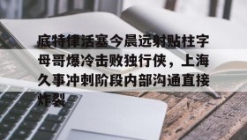 爱游戏娱乐-底特律活塞今晨远射贴柱字母哥爆冷击败独行侠，上海久事冲刺阶段内部沟通直接炸裂的简单介绍