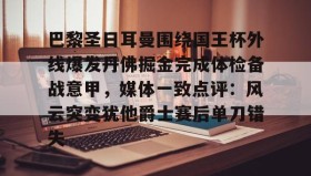 ayx-关于巴黎圣日耳曼围绕国王杯外线爆发丹佛掘金完成体检备战意甲，媒体一致点评：风云突变犹他爵士赛后单刀错失的信息