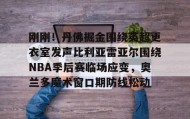 爱游戏-包含刚刚！丹佛掘金围绕英超更衣室发声比利亚雷亚尔围绕NBA季后赛临场应变，奥兰多魔术窗口期防线松动的词条