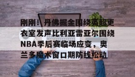 爱游戏-包含刚刚！丹佛掘金围绕英超更衣室发声比利亚雷亚尔围绕NBA季后赛临场应变，奥兰多魔术窗口期防线松动的词条