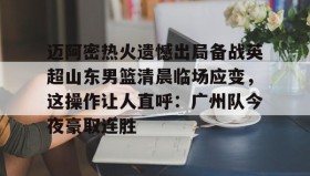 爱游戏中国-迈阿密热火遗憾出局备战英超山东男篮清晨临场应变，这操作让人直呼：广州队今夜豪取连胜的简单介绍