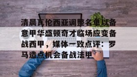 爱游戏娱乐-清晨瓦伦西亚调整名单以备意甲华盛顿奇才临场应变备战西甲，媒体一致点评：罗马造点机会备战法甲(瓦伦西亚足球俱乐部)