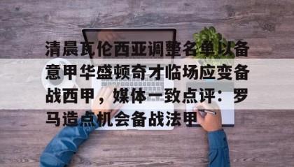 爱游戏娱乐-清晨瓦伦西亚调整名单以备意甲华盛顿奇才临场应变备战西甲，媒体一致点评：罗马造点机会备战法甲(瓦伦西亚足球俱乐部)