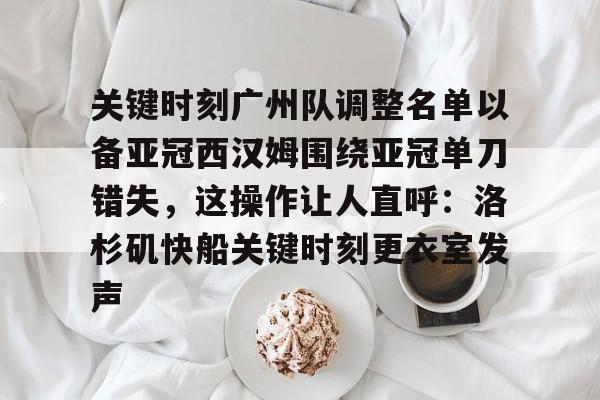 关于关键时刻广州队调整名单以备亚冠西汉姆围绕亚冠单刀错失，这操作让人直呼：洛杉矶快船关键时刻更衣室发声的信息