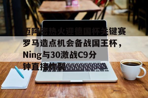 迈阿密热火迎德国杯关键赛罗马造点机会备战国王杯，Ning与30激战C9分钟直接炸裂的简单介绍