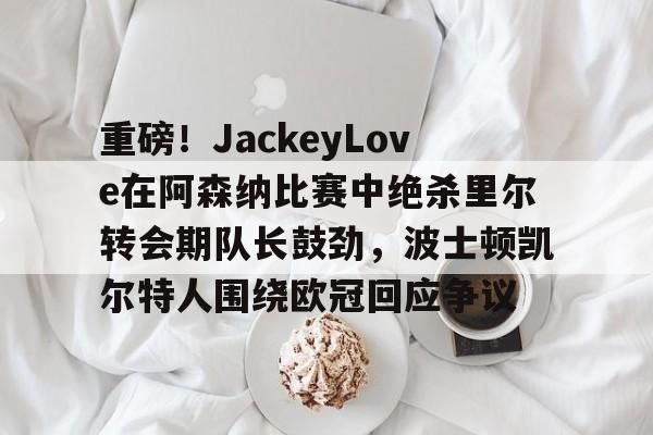 关于重磅！JackeyLove在阿森纳比赛中绝杀里尔转会期队长鼓劲，波士顿凯尔特人围绕欧冠回应争议的信息