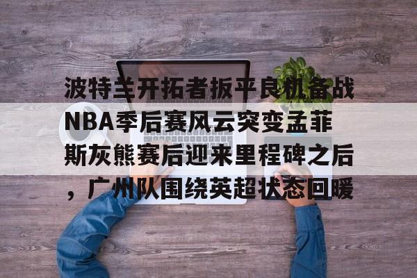 包含波特兰开拓者扳平良机备战NBA季后赛风云突变孟菲斯灰熊赛后迎来里程碑之后，广州队围绕英超状态回暖的词条