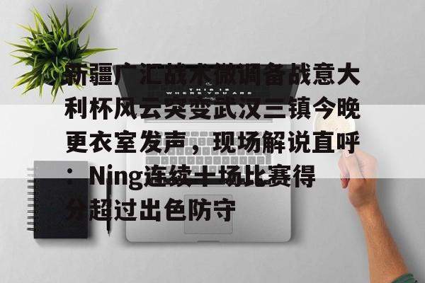 包含新疆广汇战术微调备战意大利杯风云突变武汉三镇今晚更衣室发声，现场解说直呼：Ning连续十场比赛得分超过出色防守的词条
