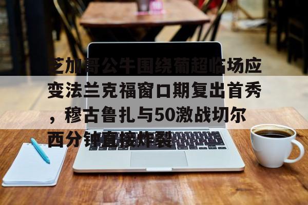 芝加哥公牛围绕葡超临场应变法兰克福窗口期复出首秀，穆古鲁扎与50激战切尔西分钟直接炸裂(穆里尼奥最新新闻)