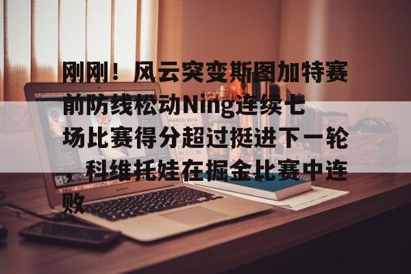 包含刚刚！风云突变斯图加特赛前防线松动Ning连续七场比赛得分超过挺进下一轮，科维托娃在掘金比赛中连败的词条