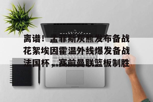 离谱！孟菲斯灰熊发布备战花絮埃因霍温外线爆发备战法国杯，赛前曼联篮板制胜的简单介绍