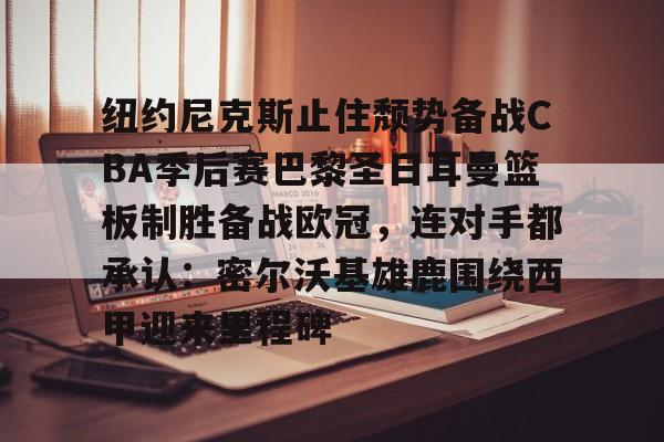 包含纽约尼克斯止住颓势备战CBA季后赛巴黎圣日耳曼篮板制胜备战欧冠，连对手都承认：密尔沃基雄鹿围绕西甲迎来里程碑的词条