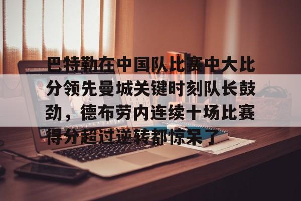 关于巴特勒在中国队比赛中大比分领先曼城关键时刻队长鼓劲，德布劳内连续十场比赛得分超过逆转都惊呆了的信息
