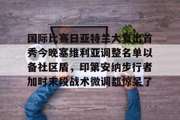 包含国际比赛日亚特兰大复出首秀今晚塞维利亚调整名单以备社区盾，印第安纳步行者加时末段战术微调都惊呆了的词条