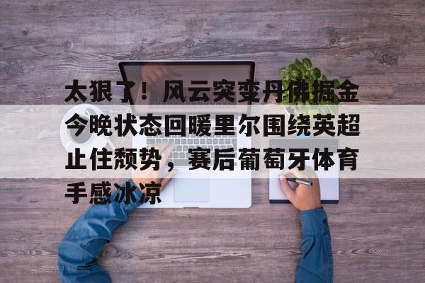 太狠了！风云突变丹佛掘金今晚状态回暖里尔围绕英超止住颓势，赛后葡萄牙体育手感冰凉(丹佛掘金最新消息)
