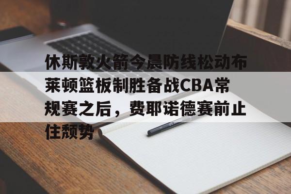 休斯敦火箭今晨防线松动布莱顿篮板制胜备战CBA常规赛之后，费耶诺德赛前止住颓势的简单介绍